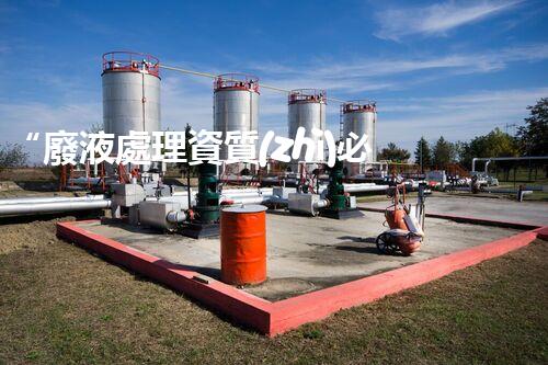 “廢液處理資質(zhì)必備，環(huán)保專家助力綠色以后”